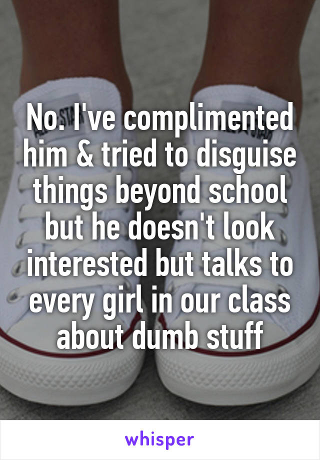 No. I've complimented him & tried to disguise things beyond school but he doesn't look interested but talks to every girl in our class about dumb stuff
