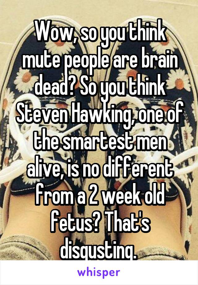 Wow, so you think mute people are brain dead? So you think Steven Hawking, one of the smartest men alive, is no different from a 2 week old fetus? That's disgusting. 