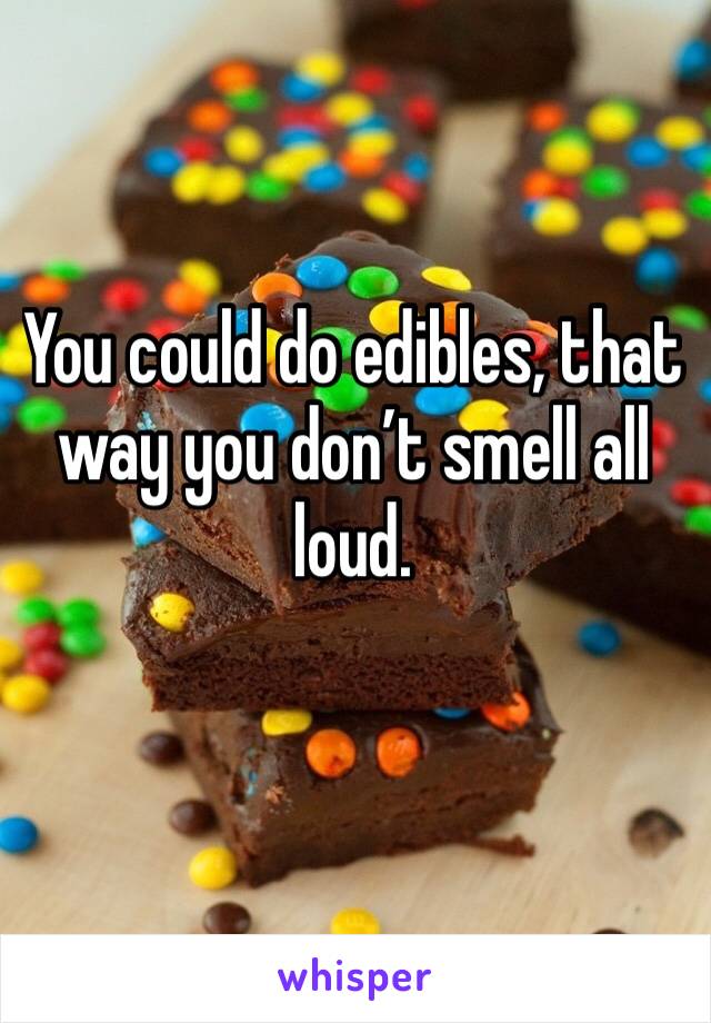 You could do edibles, that way you don’t smell all loud. 