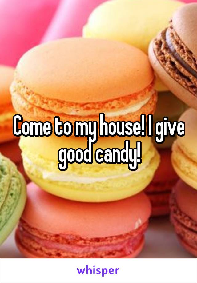 Come to my house! I give good candy!