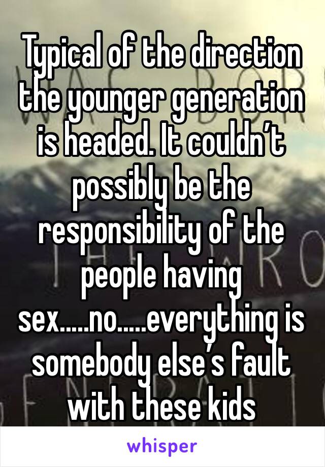 Typical of the direction the younger generation is headed. It couldn’t possibly be the responsibility of the people having sex.....no.....everything is somebody else’s fault with these kids 