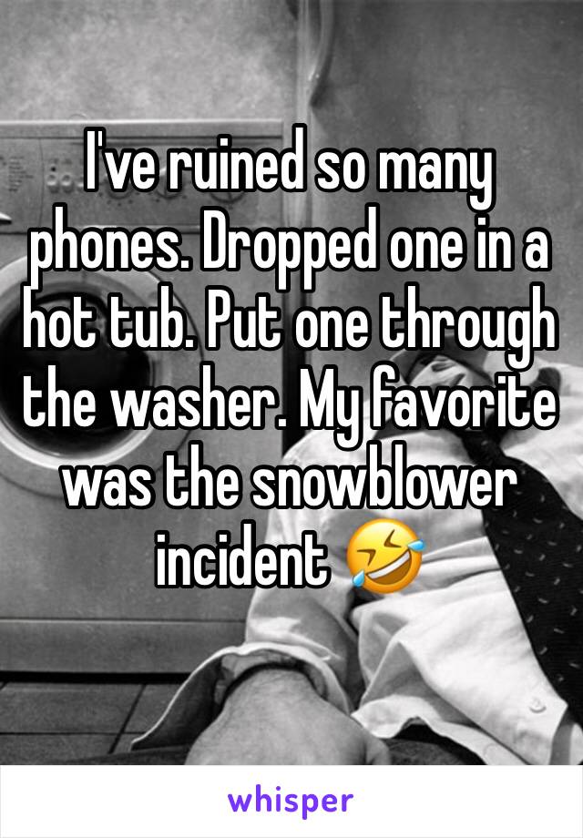 I've ruined so many phones. Dropped one in a hot tub. Put one through the washer. My favorite was the snowblower incident 🤣