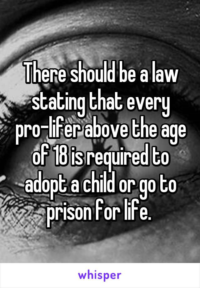 There should be a law stating that every pro-lifer above the age of 18 is required to adopt a child or go to prison for life. 