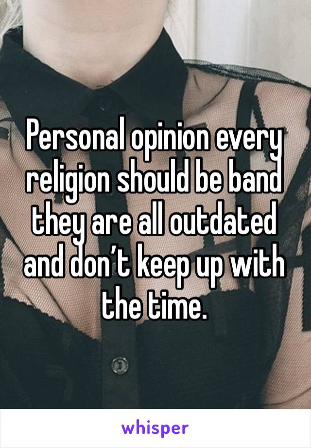 Personal opinion every religion should be band they are all outdated and don’t keep up with the time. 
