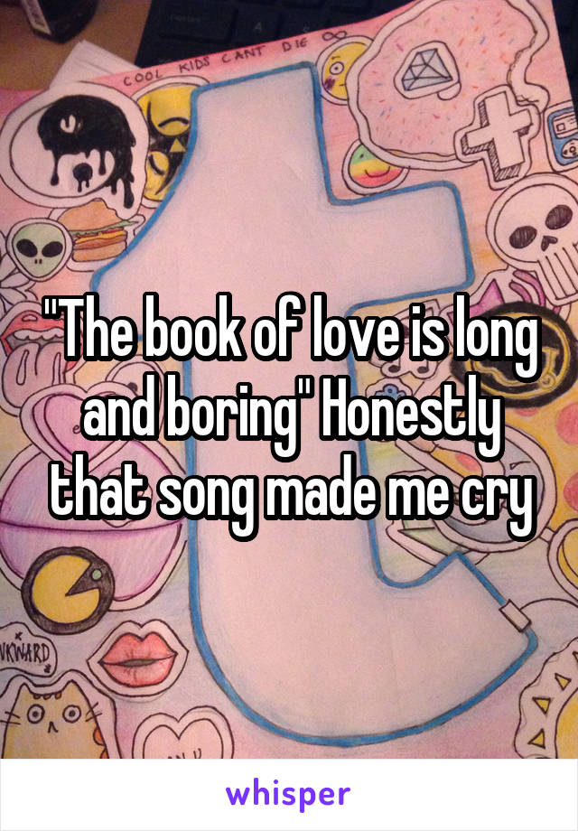 "The book of love is long and boring" Honestly that song made me cry
