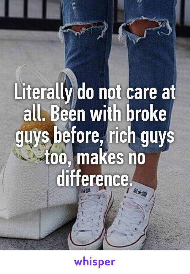 Literally do not care at all. Been with broke guys before, rich guys too, makes no difference.