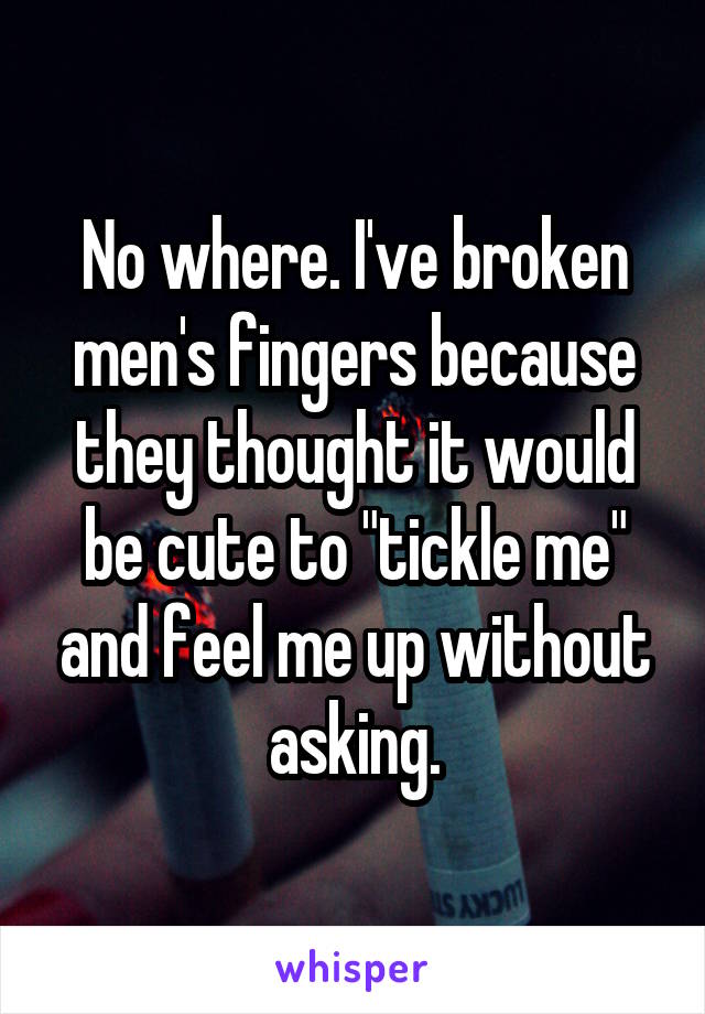 No where. I've broken men's fingers because they thought it would be cute to "tickle me" and feel me up without asking.
