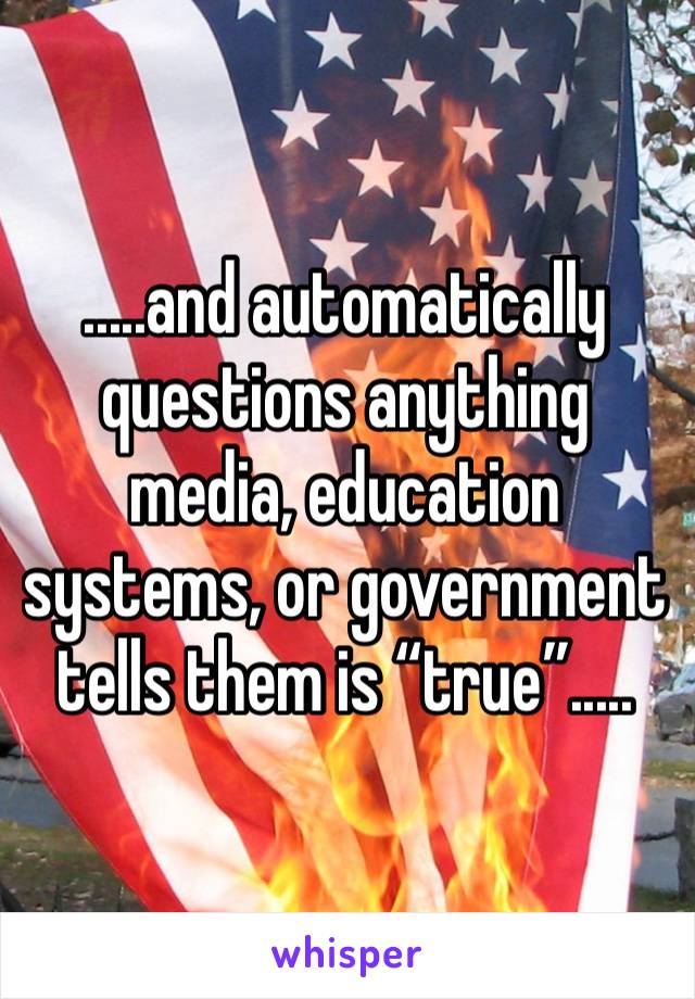 .....and automatically questions anything media, education systems, or government tells them is “true”.....