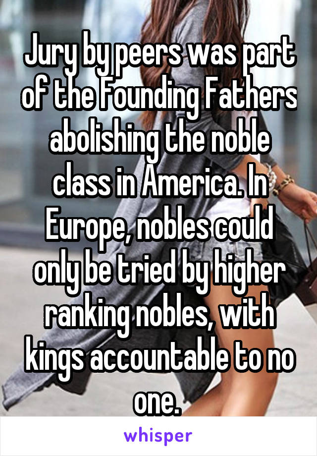 Jury by peers was part of the Founding Fathers abolishing the noble class in America. In Europe, nobles could only be tried by higher ranking nobles, with kings accountable to no one. 