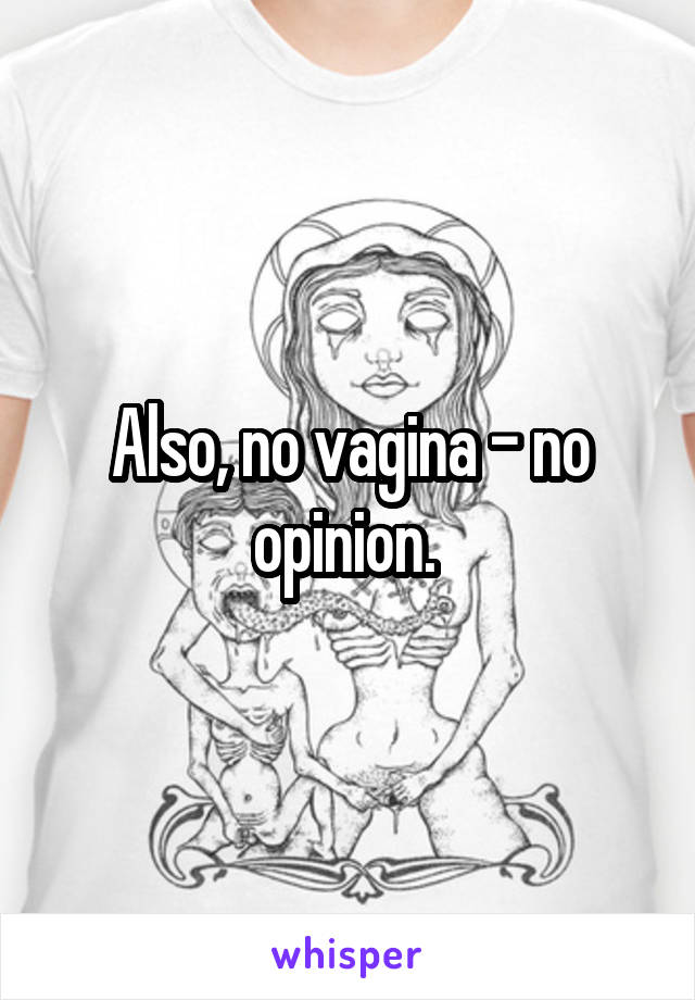 Also, no vagina - no opinion. 