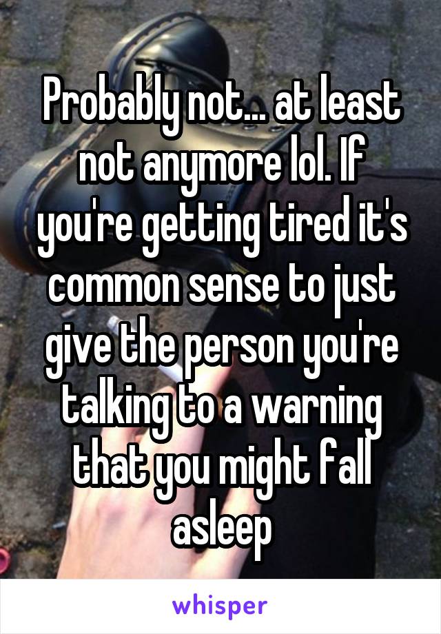 Probably not... at least not anymore lol. If you're getting tired it's common sense to just give the person you're talking to a warning that you might fall asleep
