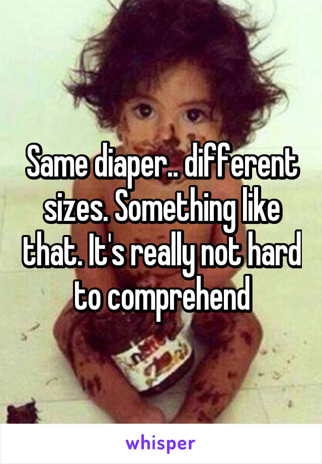 Same diaper.. different sizes. Something like that. It's really not hard to comprehend