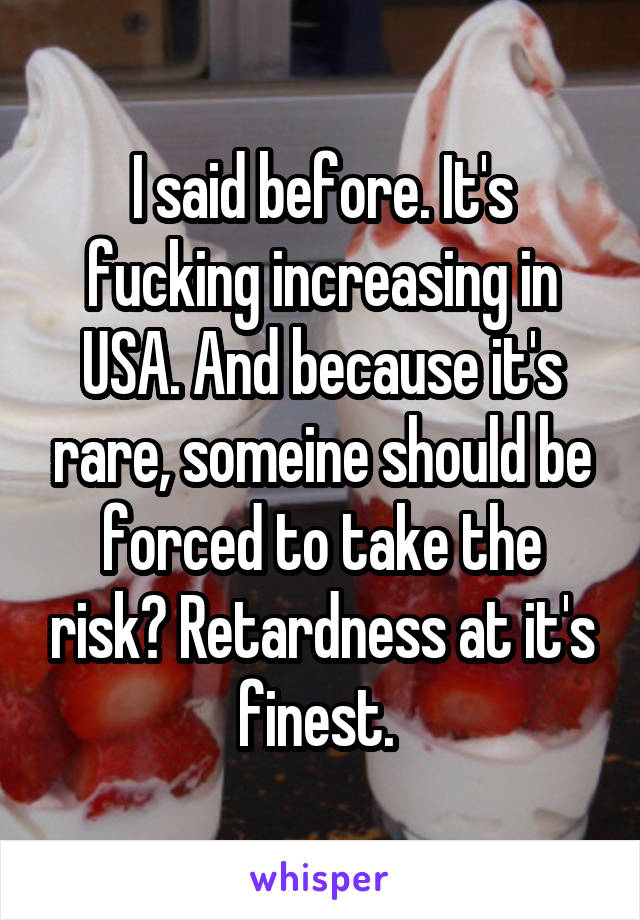 I said before. It's fucking increasing in USA. And because it's rare, someine should be forced to take the risk? Retardness at it's finest. 