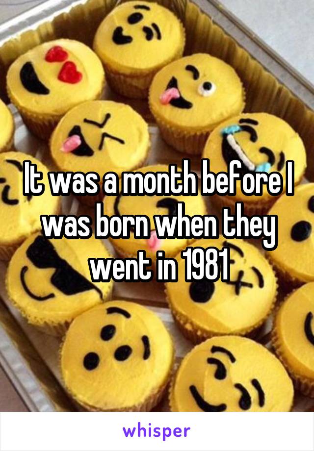 It was a month before I was born when they went in 1981