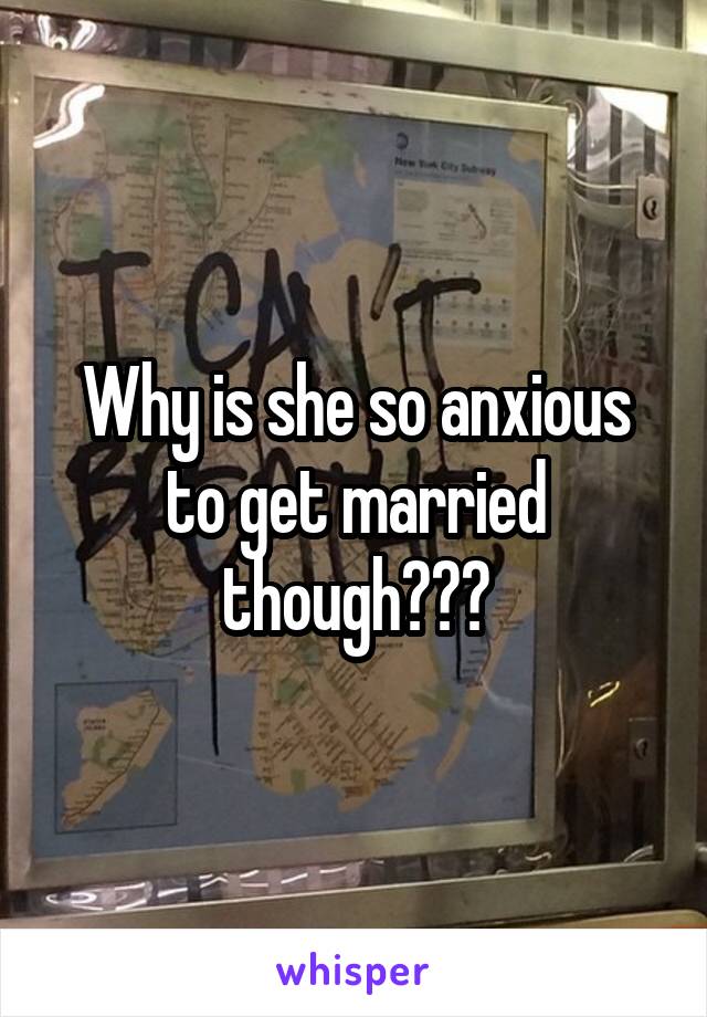 Why is she so anxious to get married though???