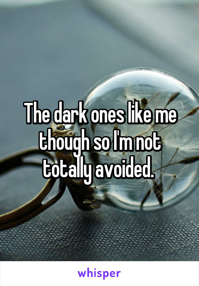 The dark ones like me though so I'm not totally avoided. 