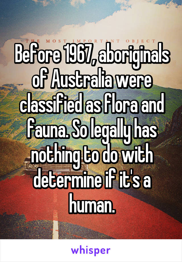 Before 1967, aboriginals of Australia were classified as flora and fauna. So legally has nothing to do with determine if it's a human.