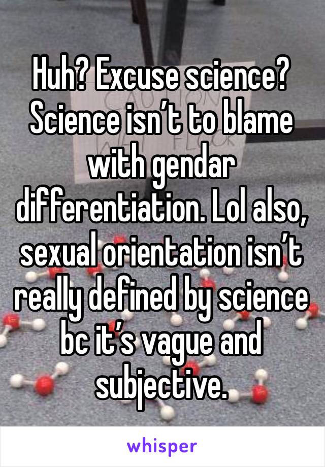 Huh? Excuse science? Science isn’t to blame with gendar differentiation. Lol also, sexual orientation isn’t really defined by science bc it’s vague and subjective. 
