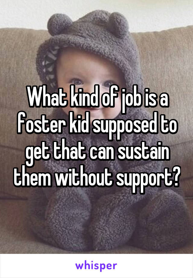 What kind of job is a foster kid supposed to get that can sustain them without support?