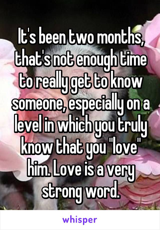 It's been two months, that's not enough time to really get to know someone, especially on a level in which you truly know that you "love" him. Love is a very strong word.