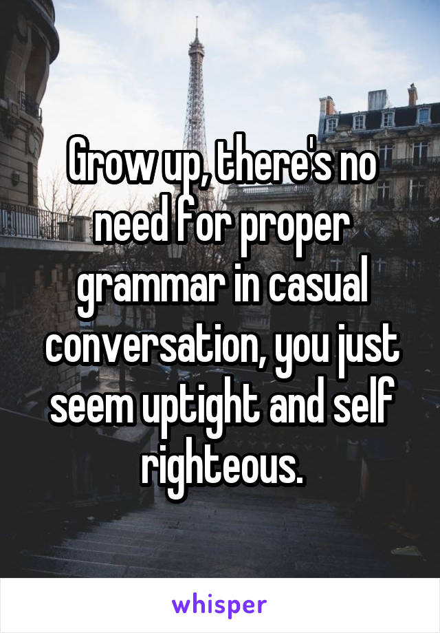 Grow up, there's no need for proper grammar in casual conversation, you just seem uptight and self righteous.