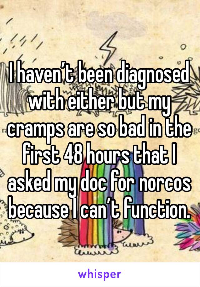 I haven’t been diagnosed with either but my cramps are so bad in the first 48 hours that I asked my doc for norcos because I can’t function.