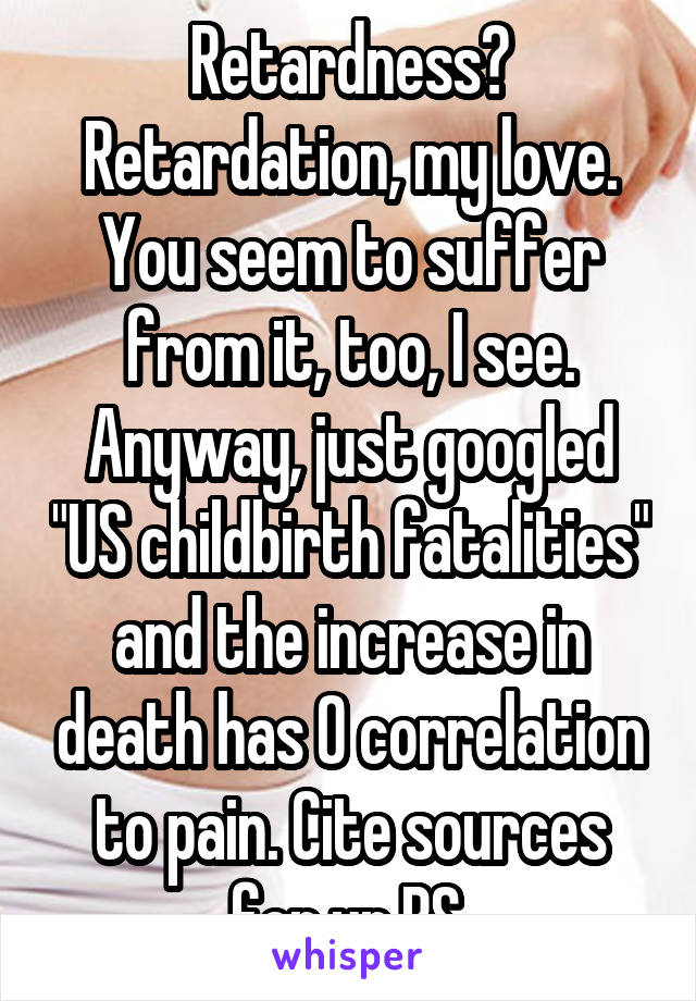 Retardness? Retardation, my love. You seem to suffer from it, too, I see. Anyway, just googled "US childbirth fatalities" and the increase in death has 0 correlation to pain. Cite sources for ur BS.