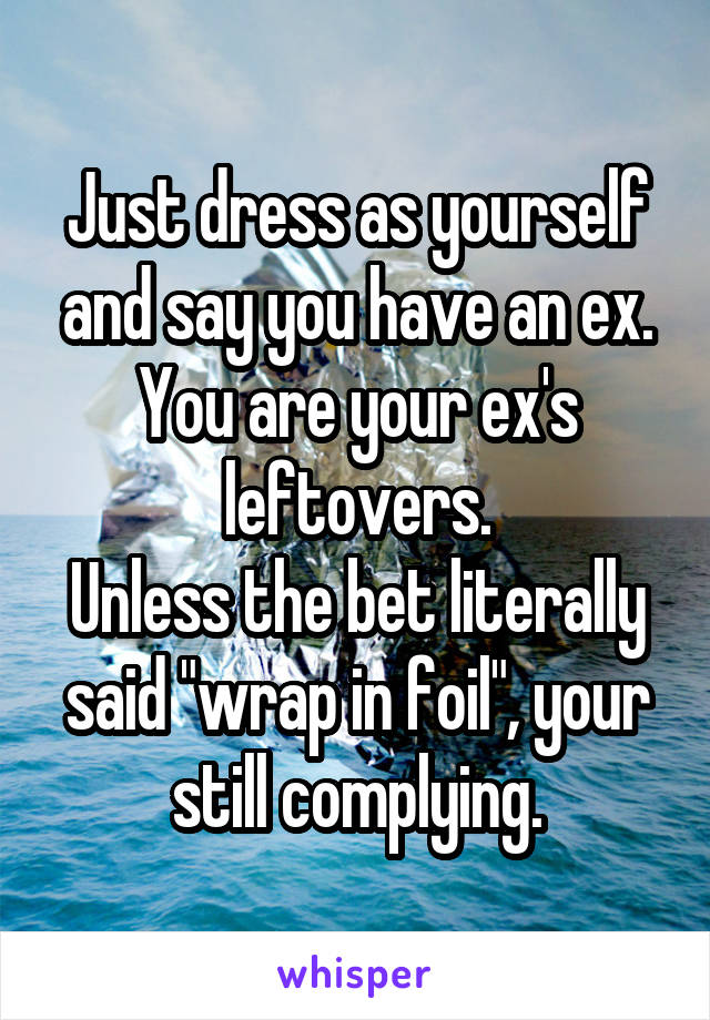 Just dress as yourself and say you have an ex. You are your ex's leftovers.
Unless the bet literally said "wrap in foil", your still complying.