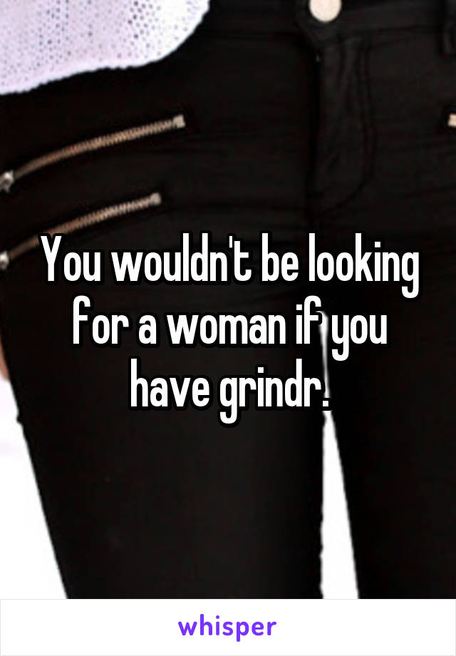 You wouldn't be looking for a woman if you have grindr.