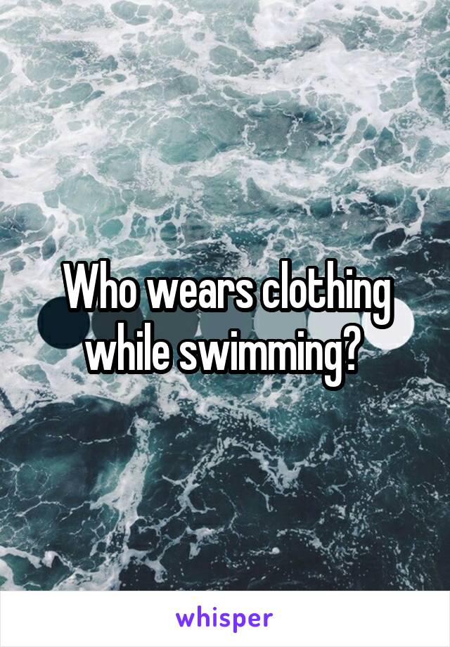 Who wears clothing while swimming? 