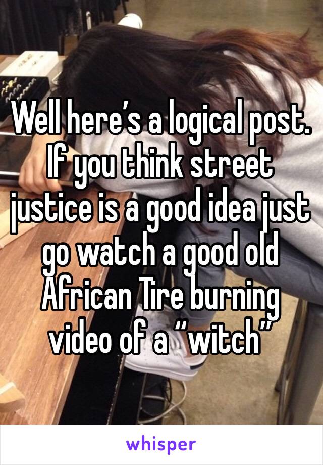 Well here’s a logical post. If you think street justice is a good idea just go watch a good old African Tire burning video of a “witch” 