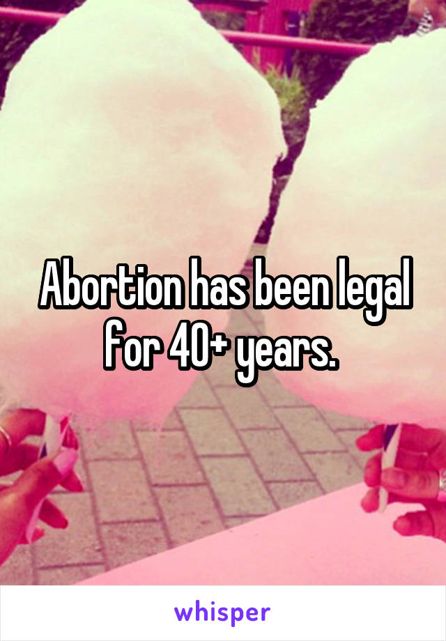 Abortion has been legal for 40+ years. 