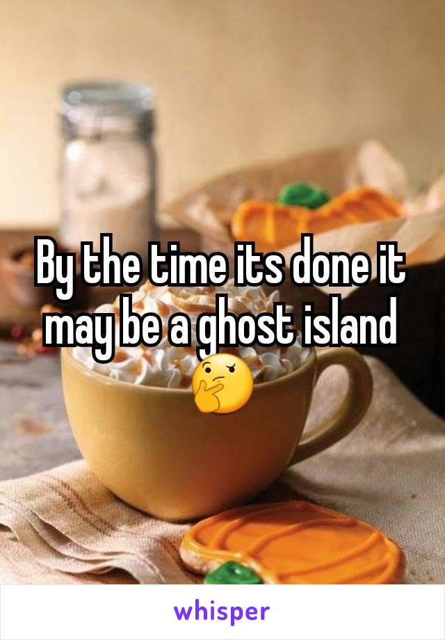 By the time its done it may be a ghost island🤔