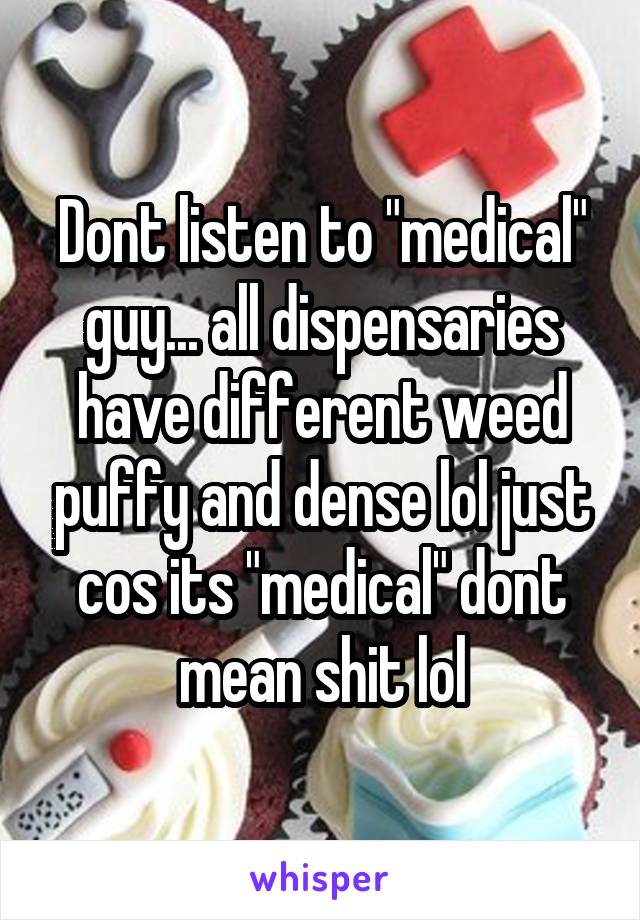 Dont listen to "medical" guy... all dispensaries have different weed puffy and dense lol just cos its "medical" dont mean shit lol