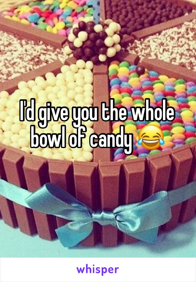 I'd give you the whole bowl of candy 😂