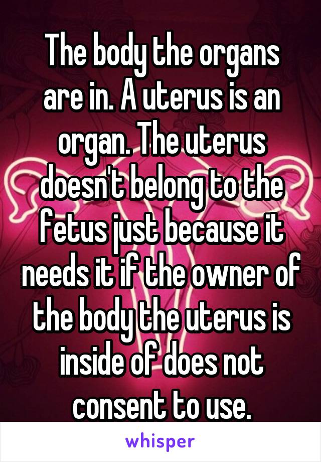 The body the organs are in. A uterus is an organ. The uterus doesn't belong to the fetus just because it needs it if the owner of the body the uterus is inside of does not consent to use.