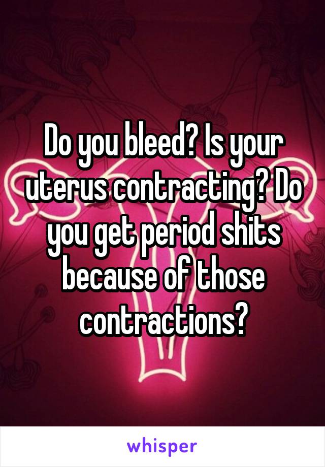 Do you bleed? Is your uterus contracting? Do you get period shits because of those contractions?