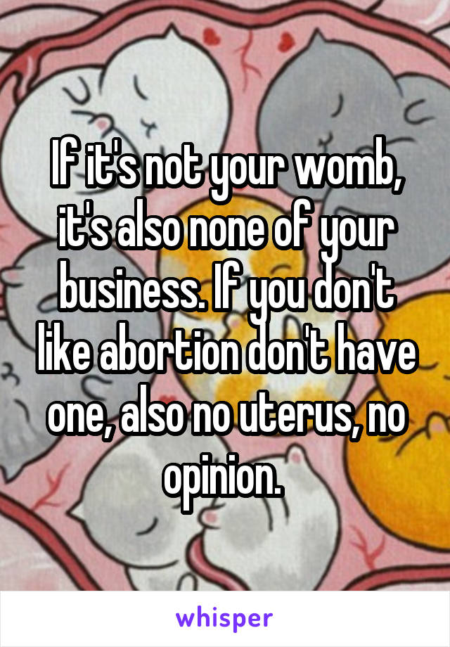 If it's not your womb, it's also none of your business. If you don't like abortion don't have one, also no uterus, no opinion. 