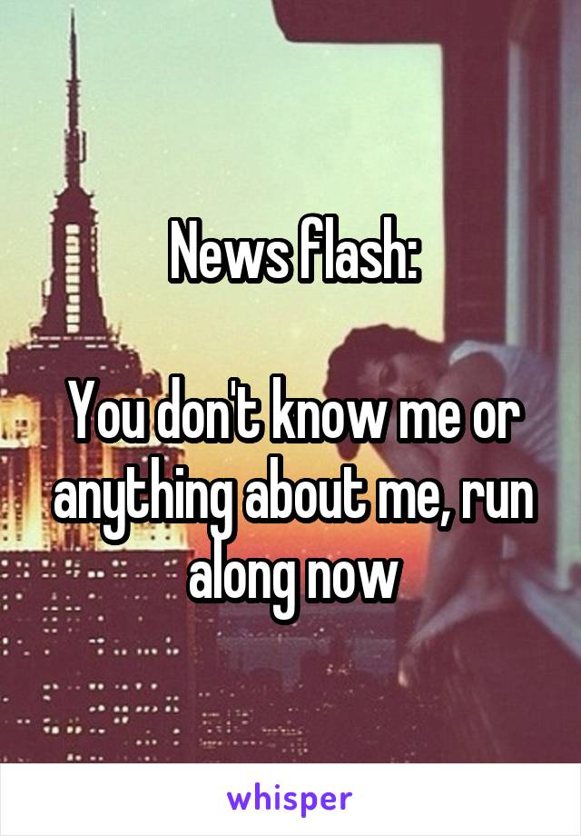 News flash:

You don't know me or anything about me, run along now