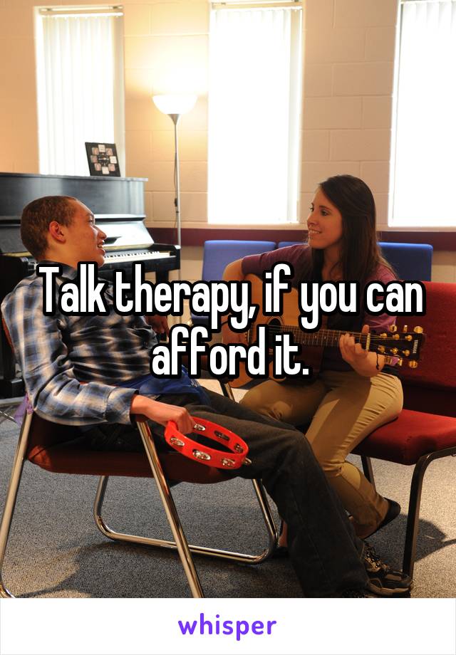 Talk therapy, if you can afford it.