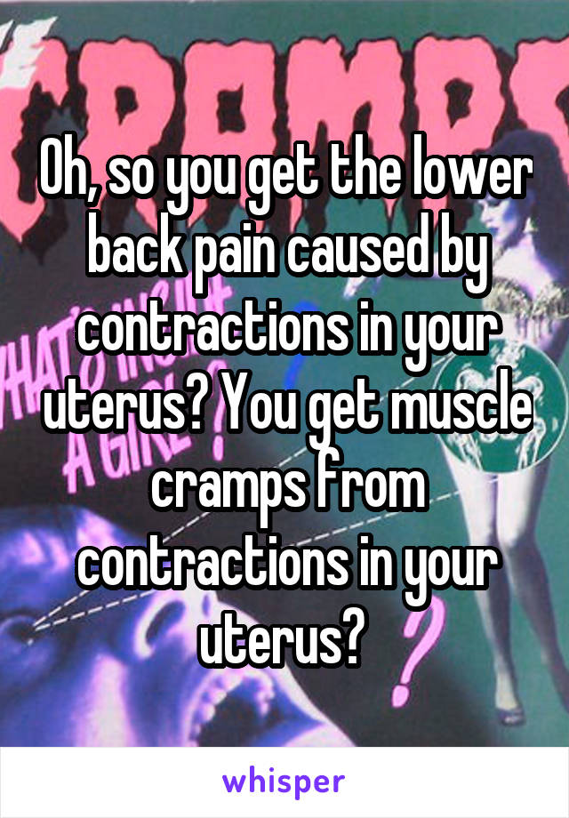 Oh, so you get the lower back pain caused by contractions in your uterus? You get muscle cramps from contractions in your uterus? 