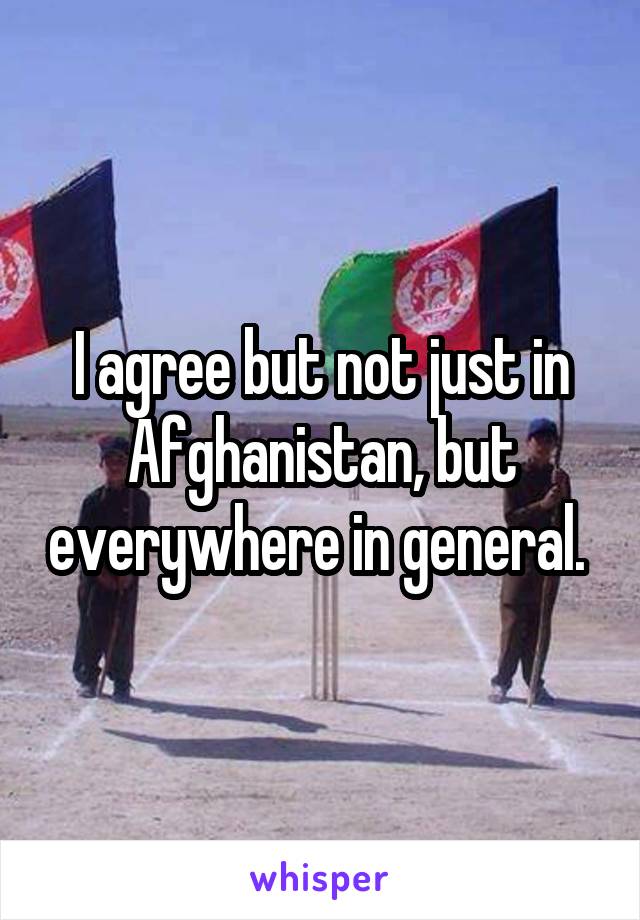 I agree but not just in Afghanistan, but everywhere in general. 