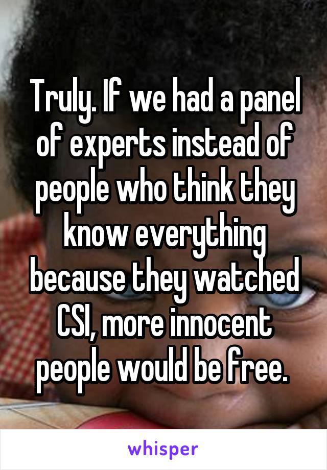 Truly. If we had a panel of experts instead of people who think they know everything because they watched CSI, more innocent people would be free. 