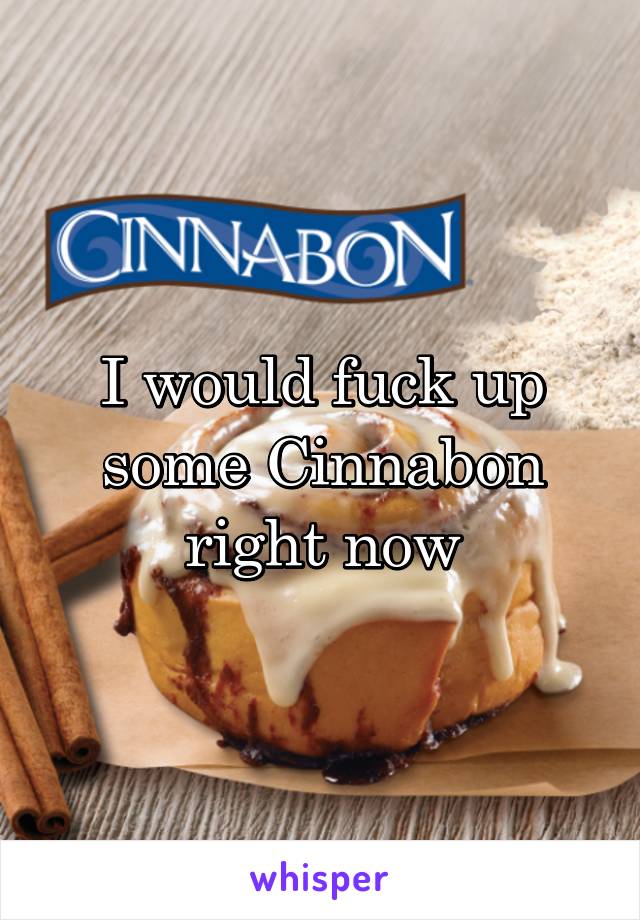 I would fuck up some Cinnabon right now