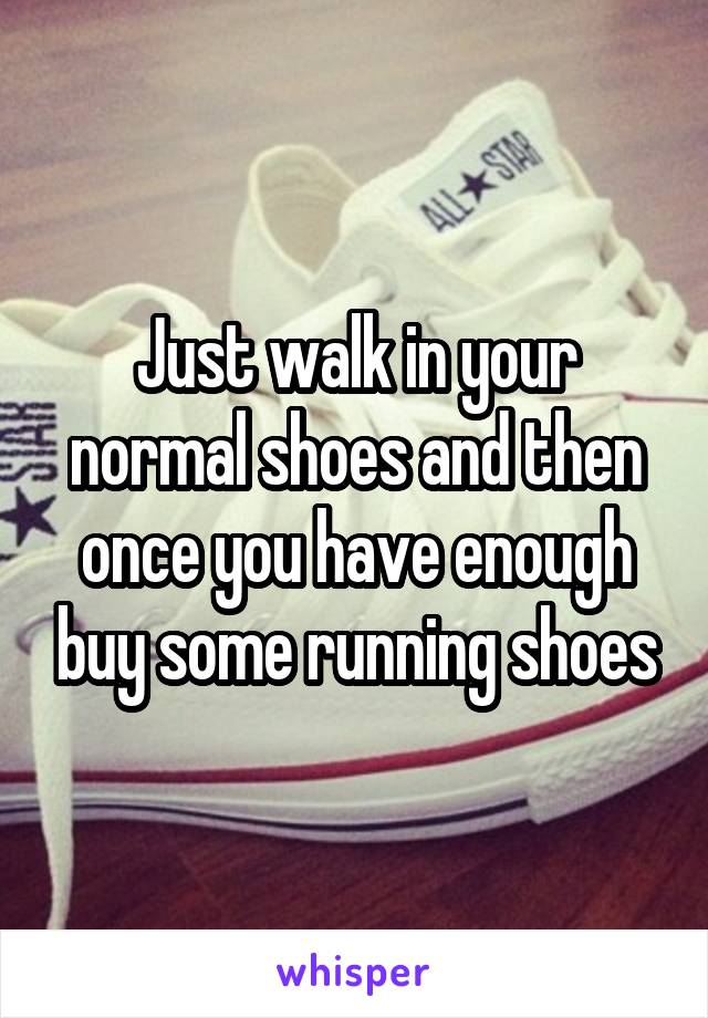 Just walk in your normal shoes and then once you have enough buy some running shoes
