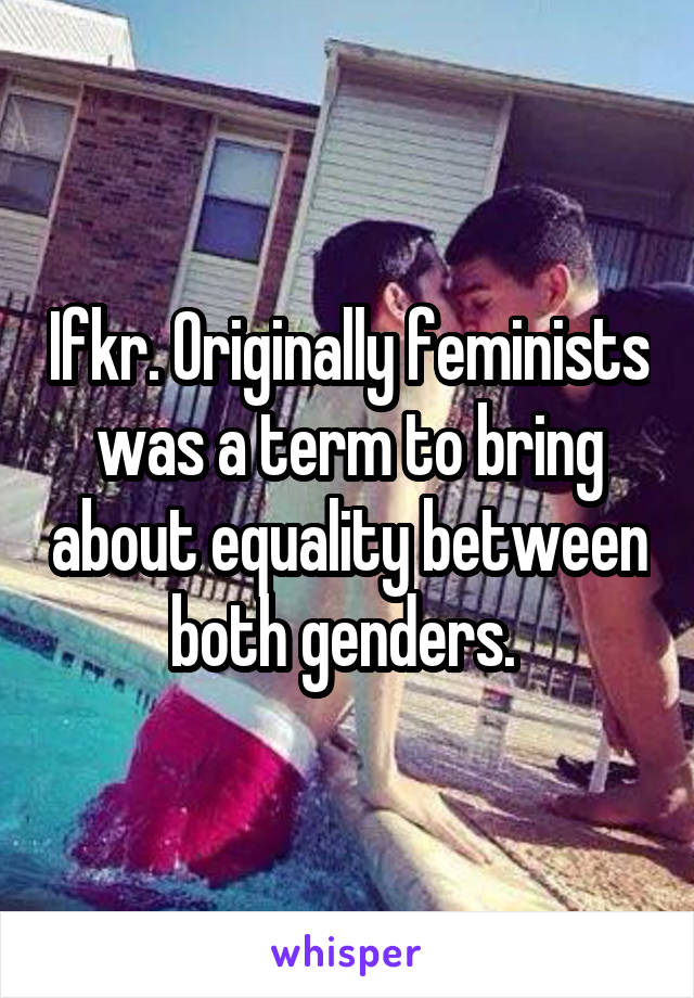 Ifkr. Originally feminists was a term to bring about equality between both genders. 