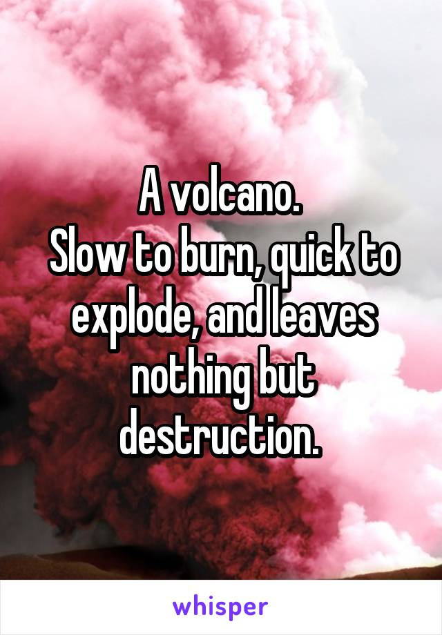 A volcano. 
Slow to burn, quick to explode, and leaves nothing but destruction. 