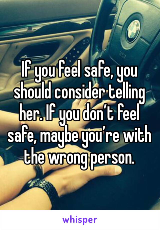 If you feel safe, you should consider telling her. If you don’t feel safe, maybe you’re with the wrong person. 