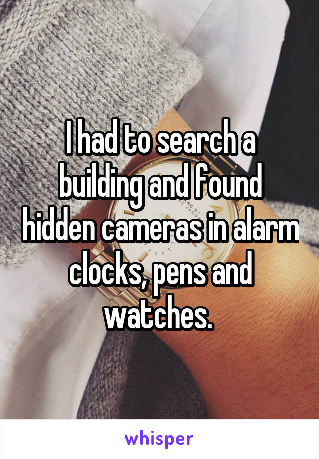 I had to search a building and found hidden cameras in alarm clocks, pens and watches. 