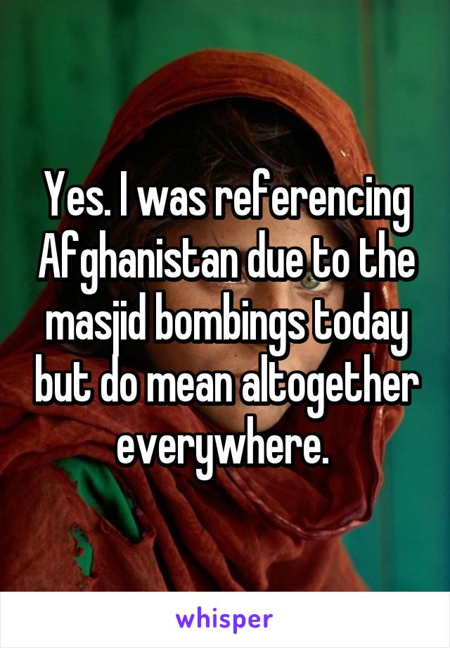 Yes. I was referencing Afghanistan due to the masjid bombings today but do mean altogether everywhere. 